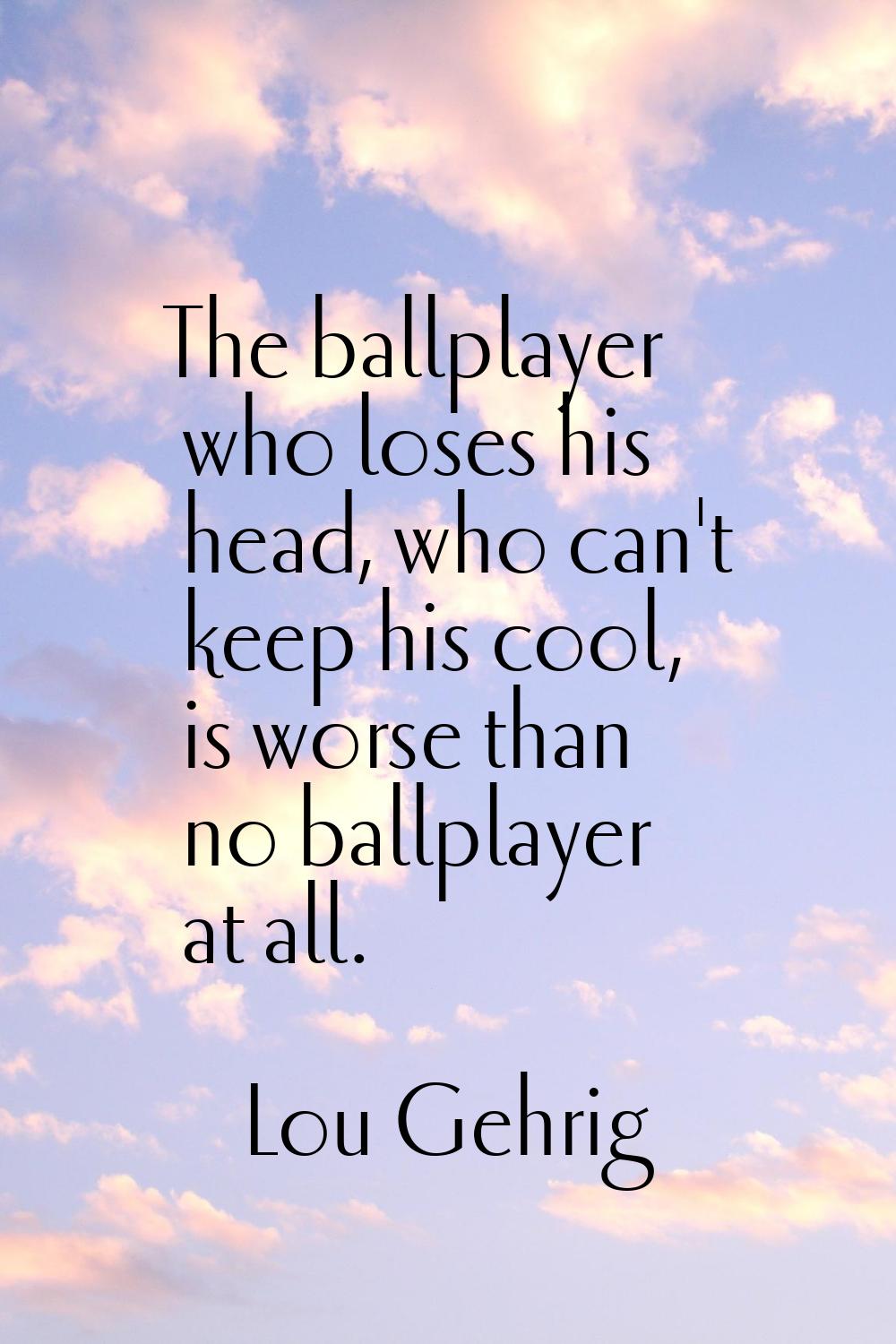 The ballplayer who loses his head, who can't keep his cool, is worse than no ballplayer at all.