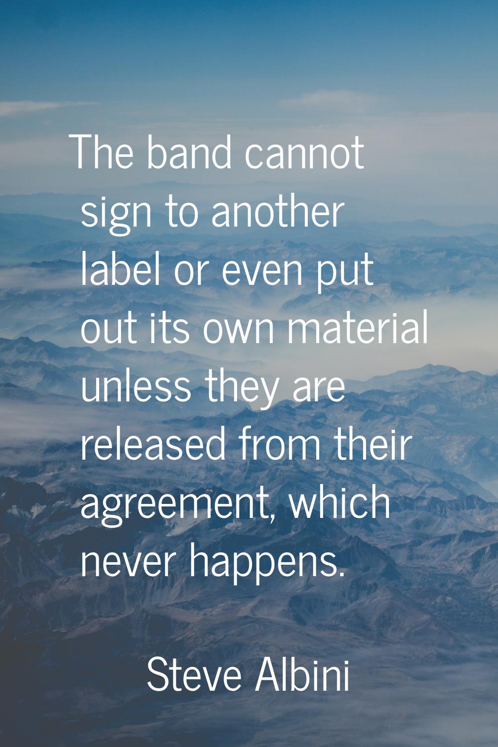 The band cannot sign to another label or even put out its own material unless they are released fro