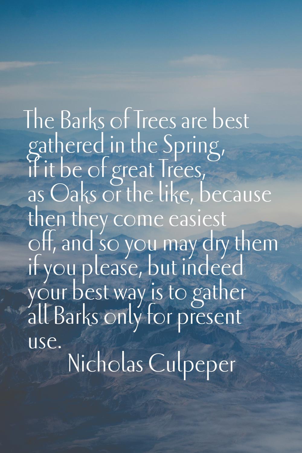 The Barks of Trees are best gathered in the Spring, if it be of great Trees, as Oaks or the like, b