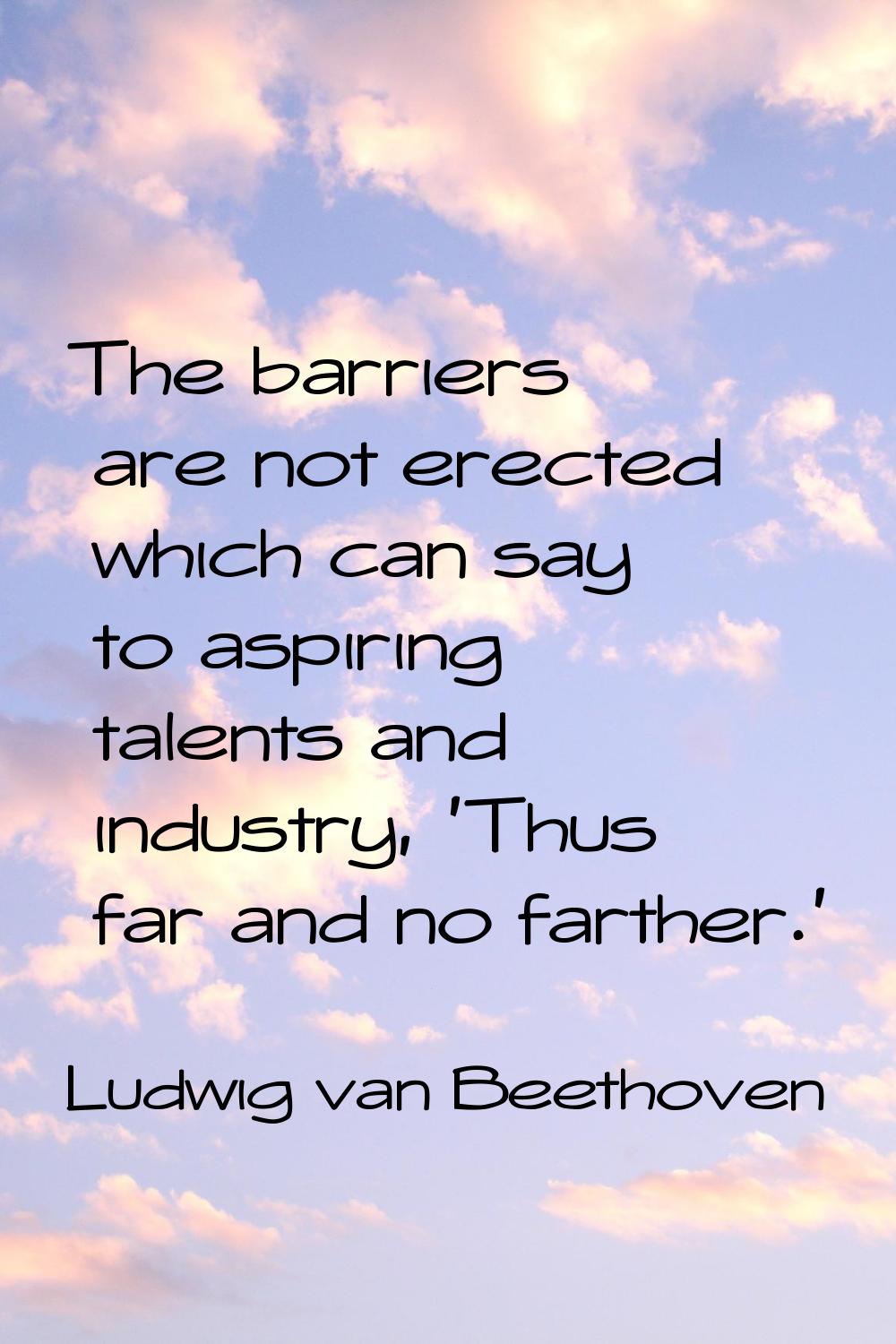 The barriers are not erected which can say to aspiring talents and industry, 'Thus far and no farth