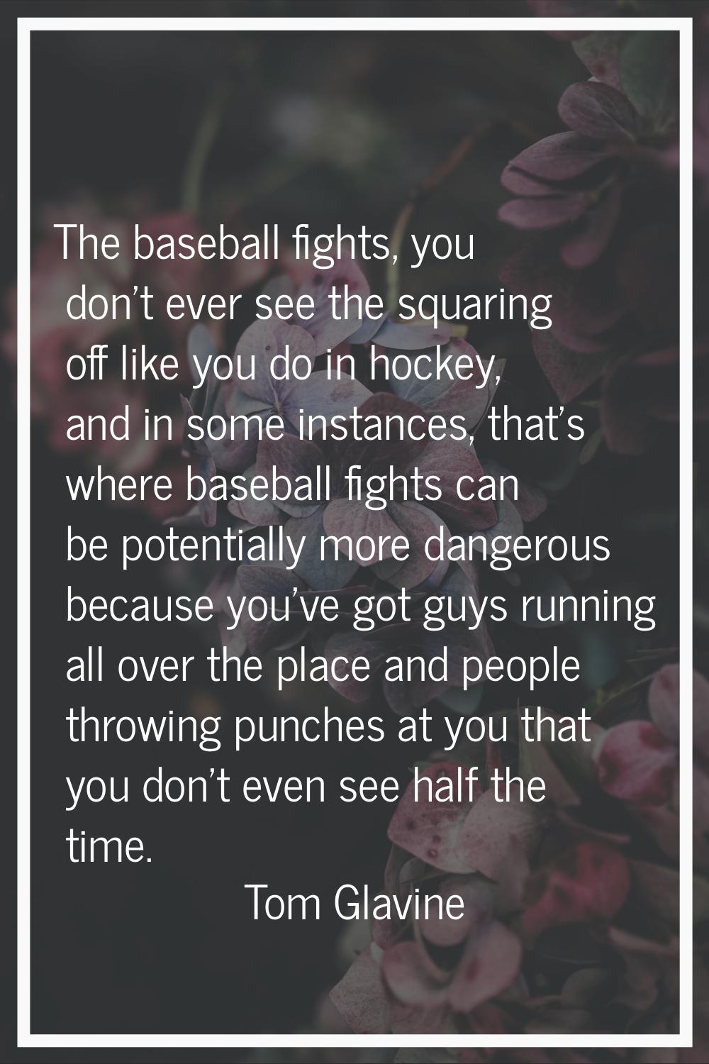 The baseball fights, you don't ever see the squaring off like you do in hockey, and in some instanc