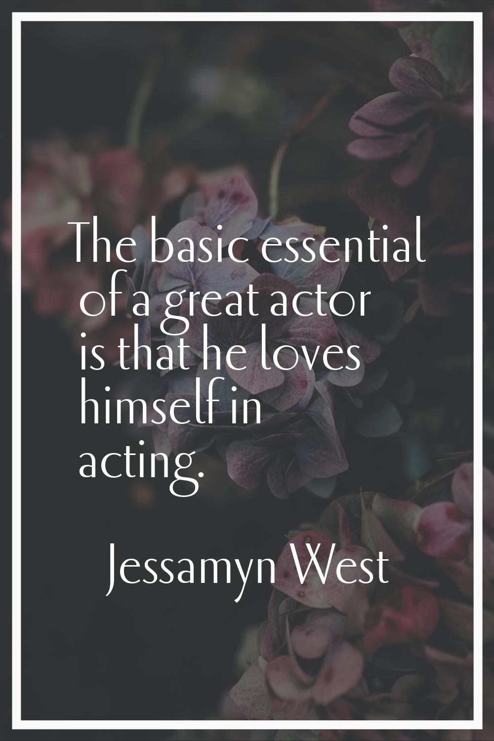 The basic essential of a great actor is that he loves himself in acting.