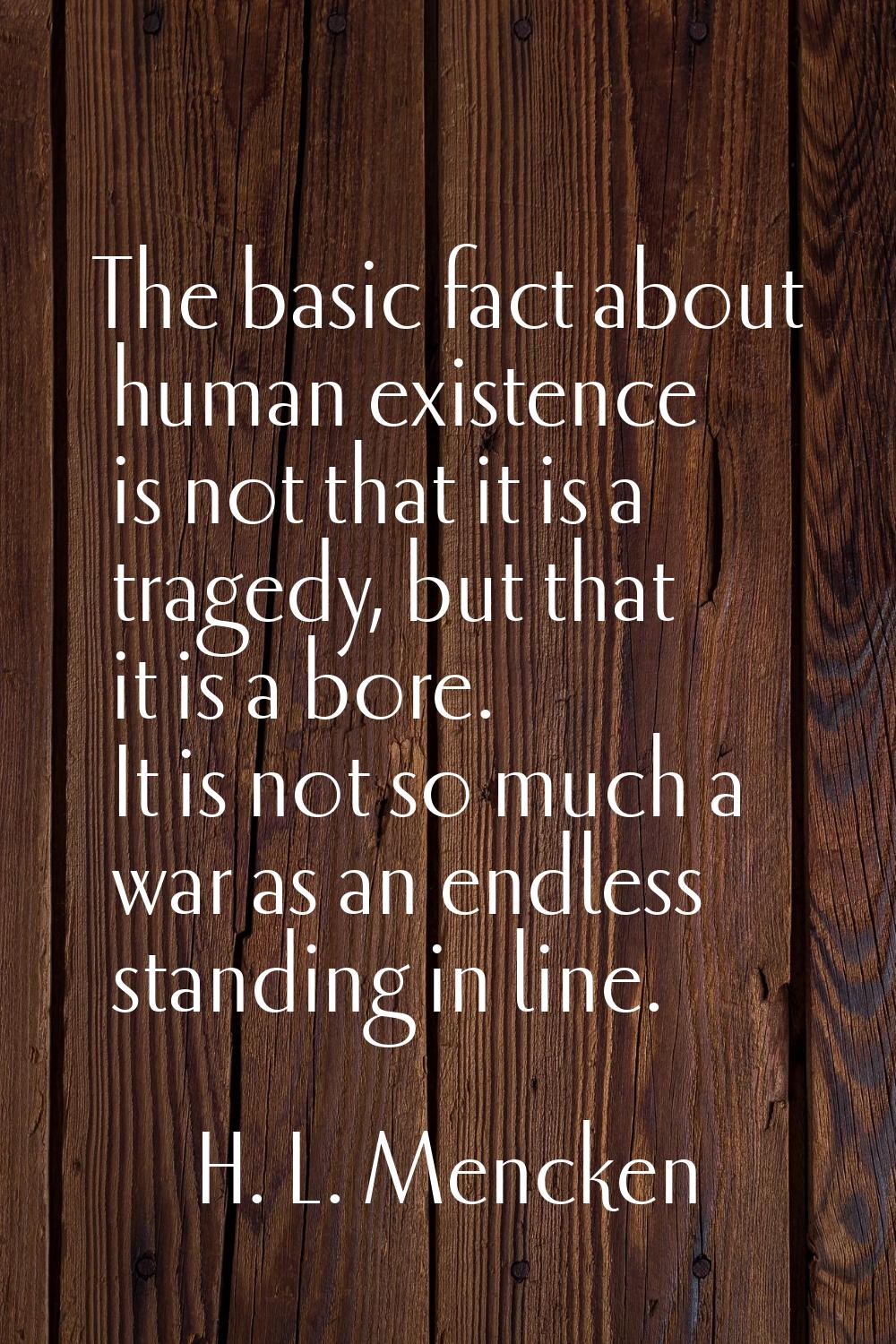 The basic fact about human existence is not that it is a tragedy, but that it is a bore. It is not 