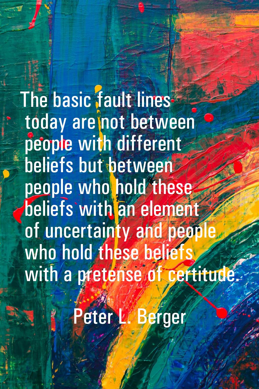 The basic fault lines today are not between people with different beliefs but between people who ho