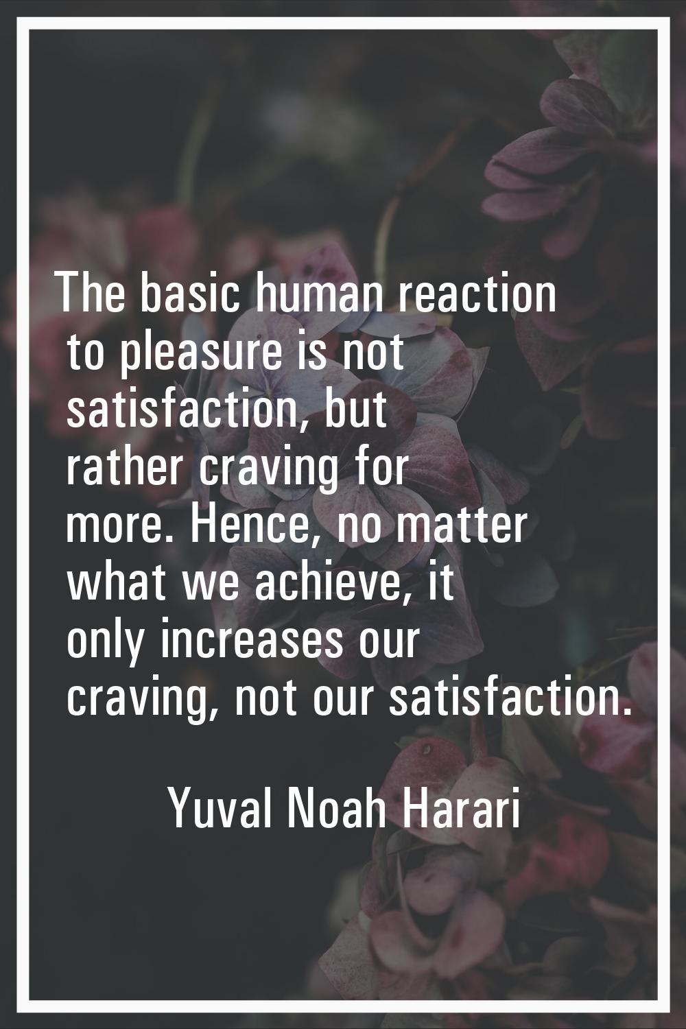 The basic human reaction to pleasure is not satisfaction, but rather craving for more. Hence, no ma
