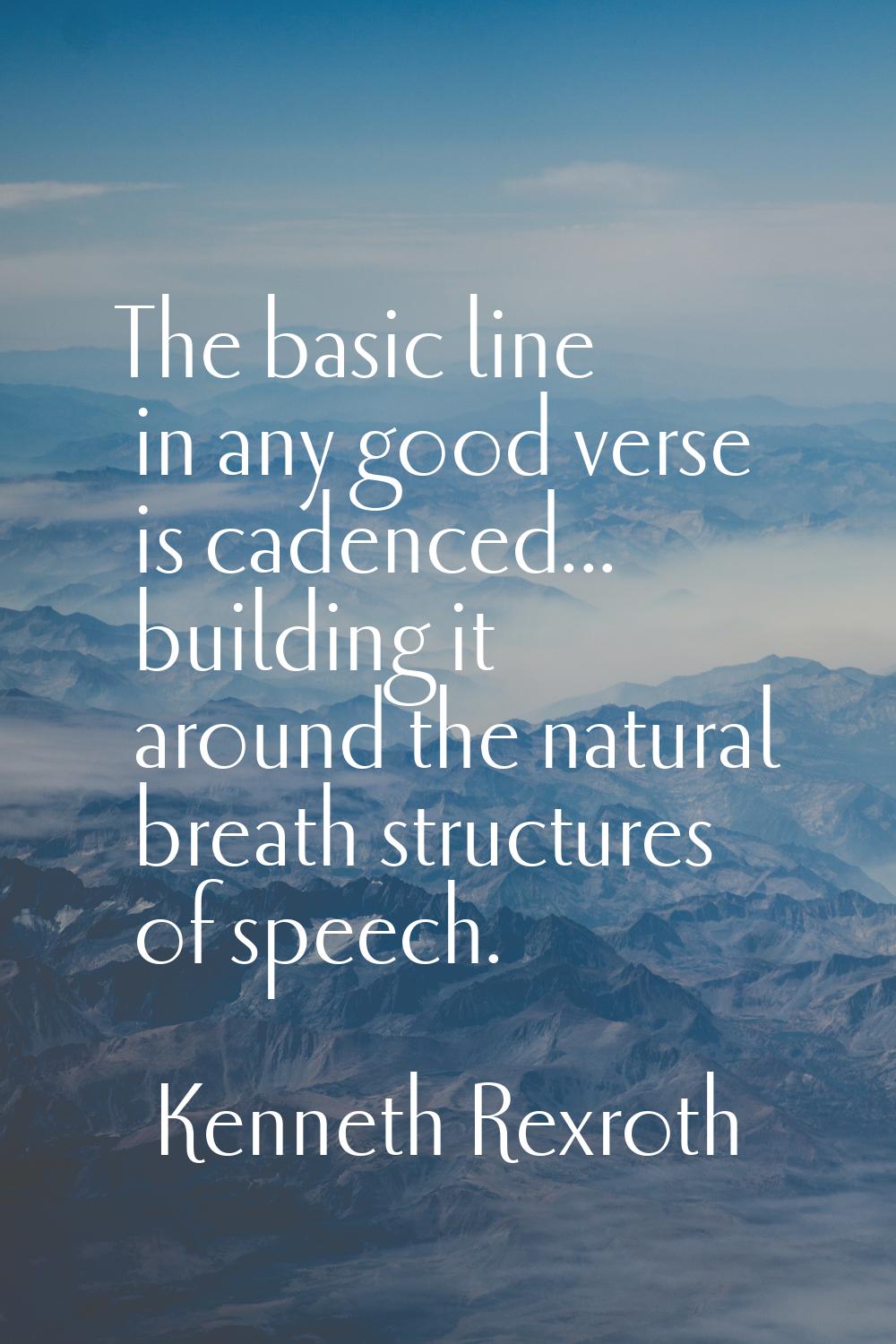 The basic line in any good verse is cadenced... building it around the natural breath structures of