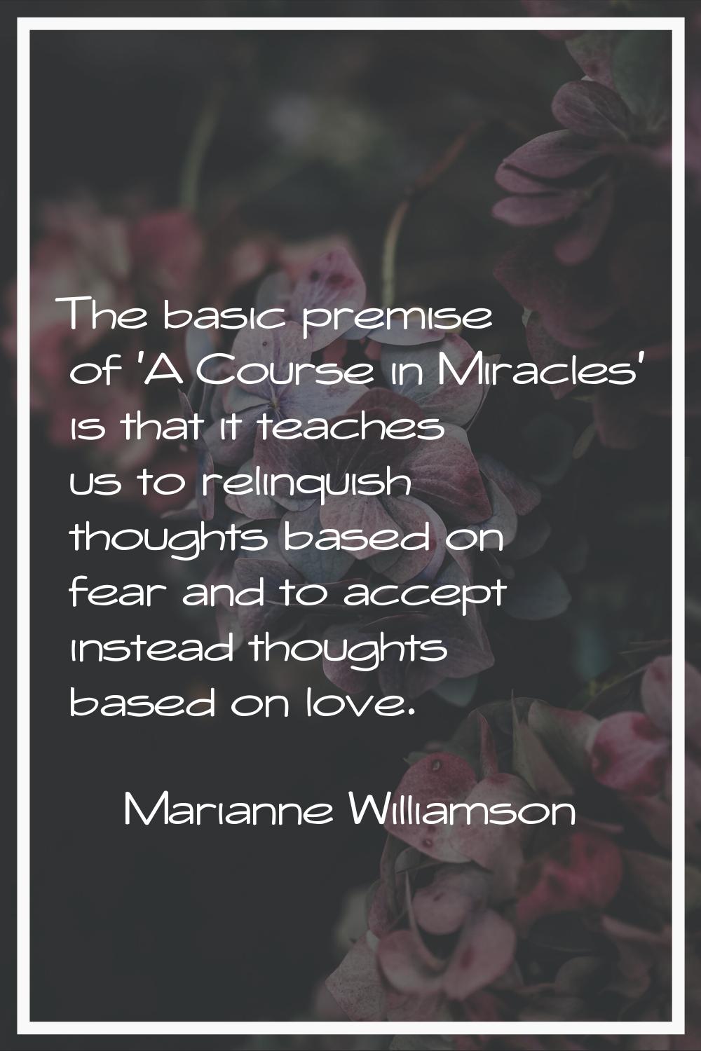 The basic premise of 'A Course in Miracles' is that it teaches us to relinquish thoughts based on f