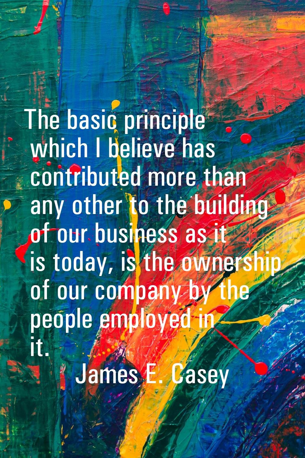 The basic principle which I believe has contributed more than any other to the building of our busi