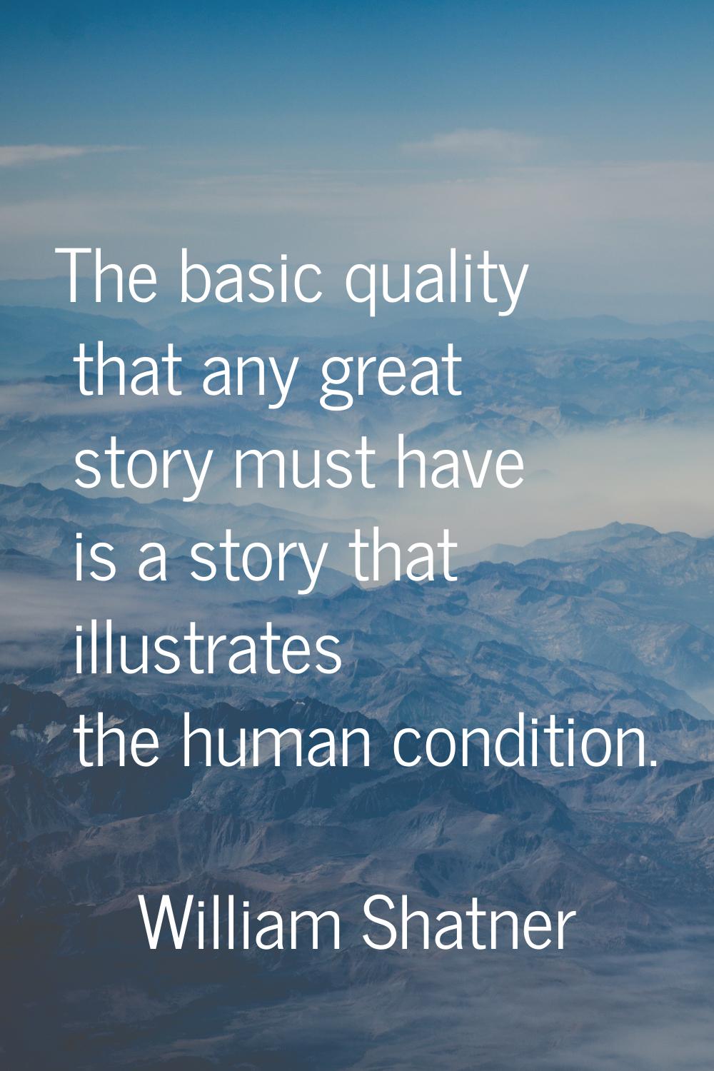 The basic quality that any great story must have is a story that illustrates the human condition.