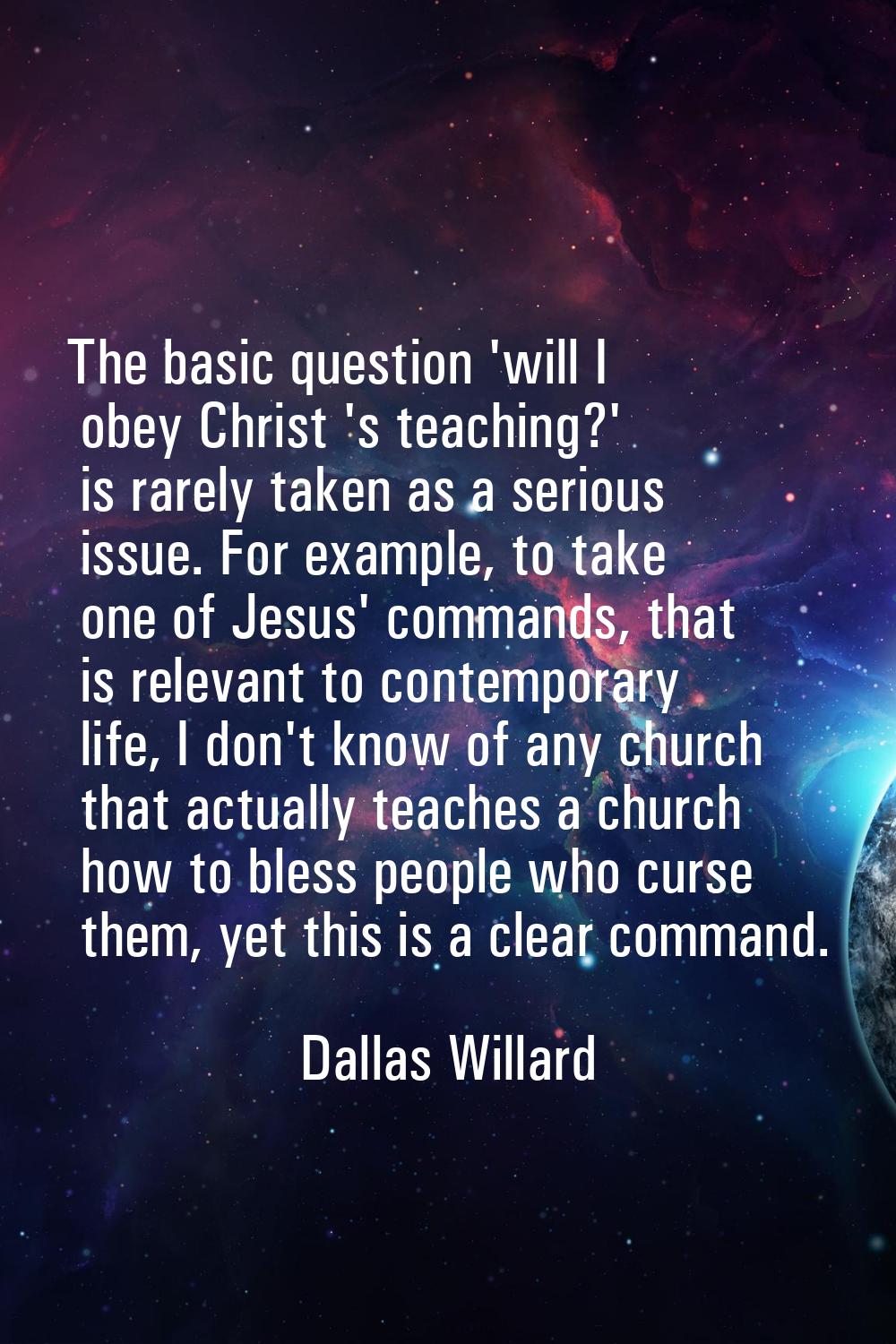 The basic question 'will I obey Christ 's teaching?' is rarely taken as a serious issue. For exampl