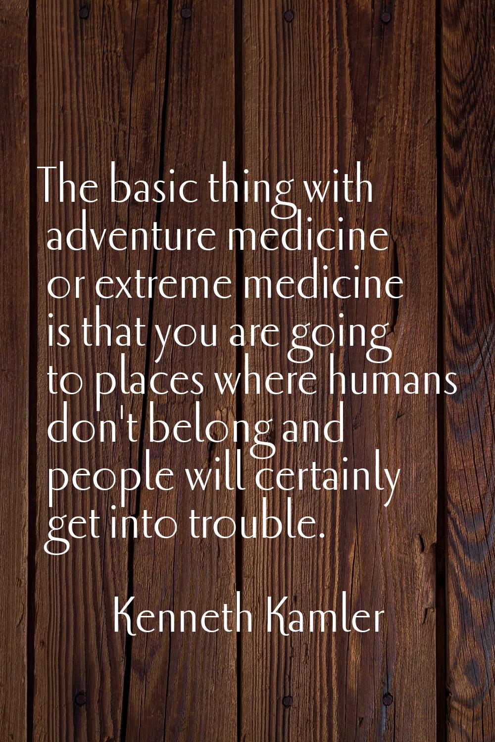 The basic thing with adventure medicine or extreme medicine is that you are going to places where h