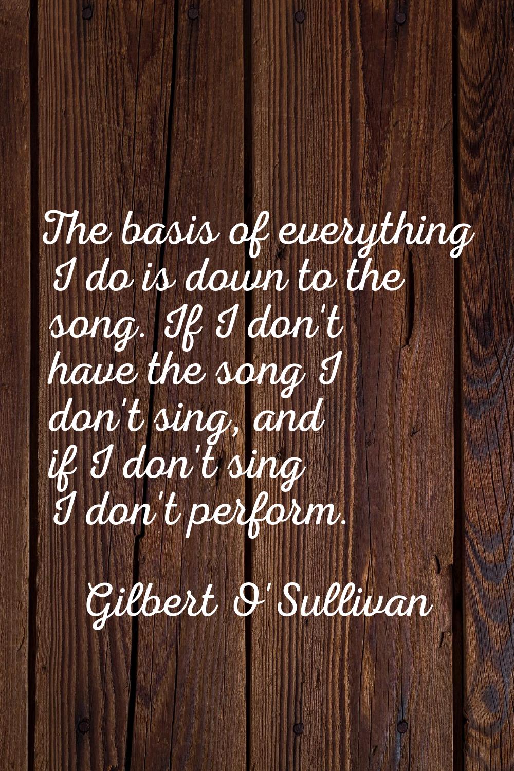 The basis of everything I do is down to the song. If I don't have the song I don't sing, and if I d