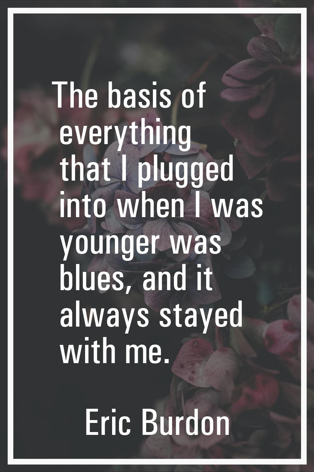 The basis of everything that I plugged into when I was younger was blues, and it always stayed with