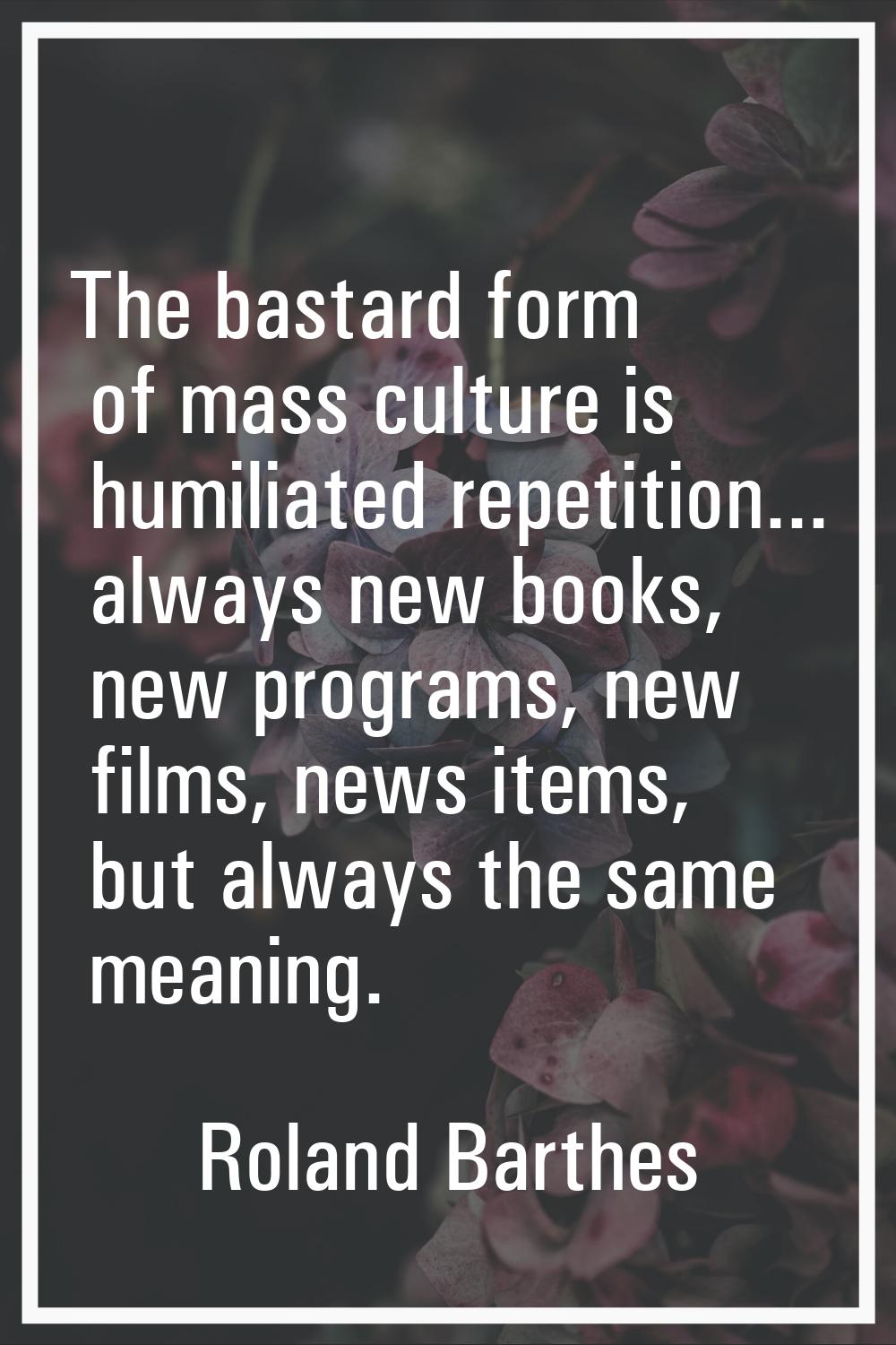 The bastard form of mass culture is humiliated repetition... always new books, new programs, new fi