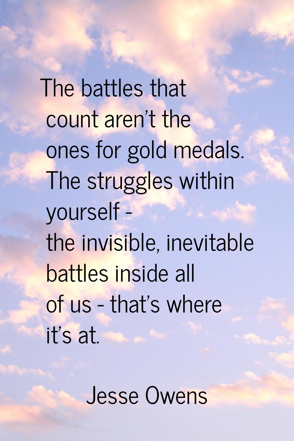 The battles that count aren't the ones for gold medals. The struggles within yourself - the invisib