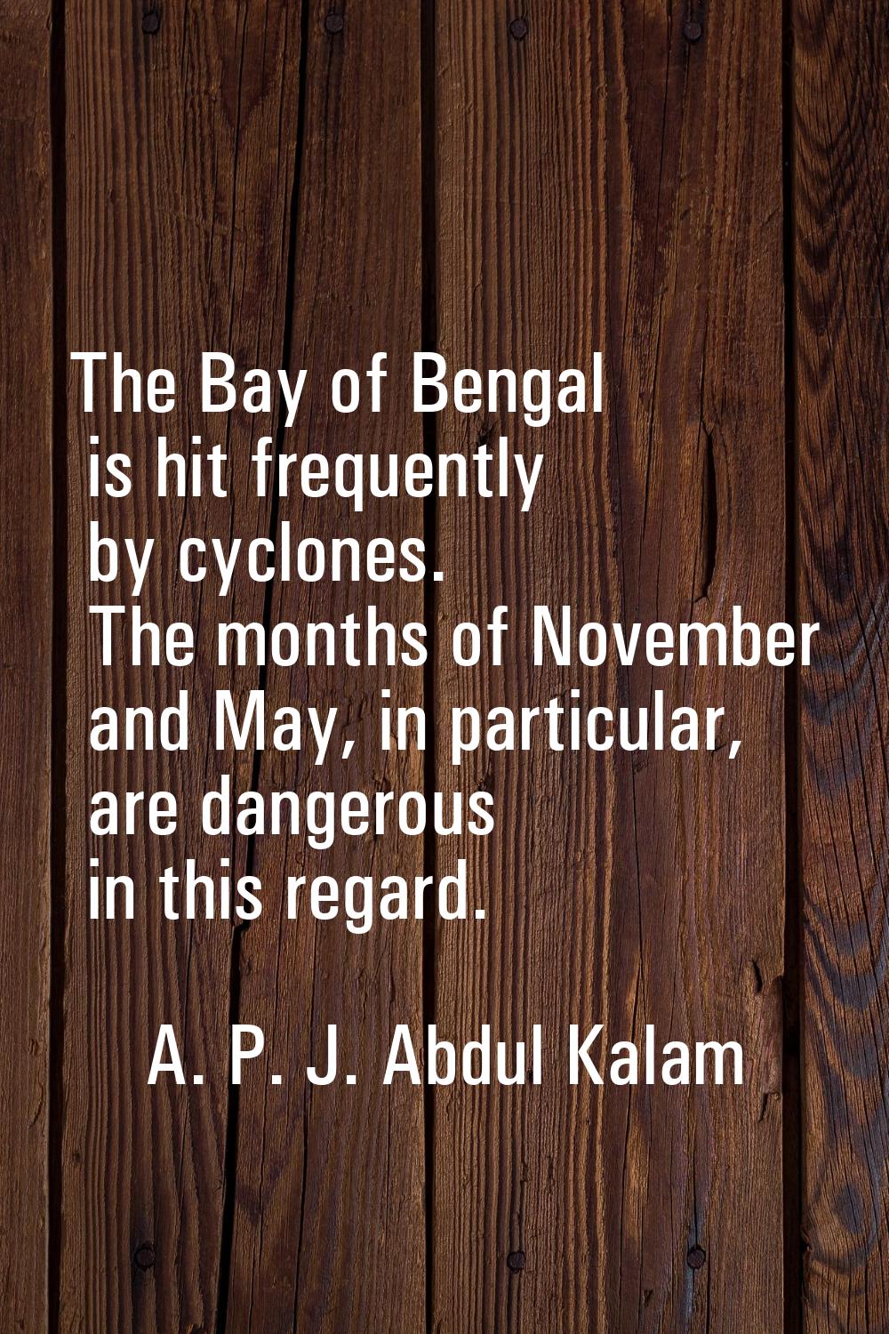 The Bay of Bengal is hit frequently by cyclones. The months of November and May, in particular, are