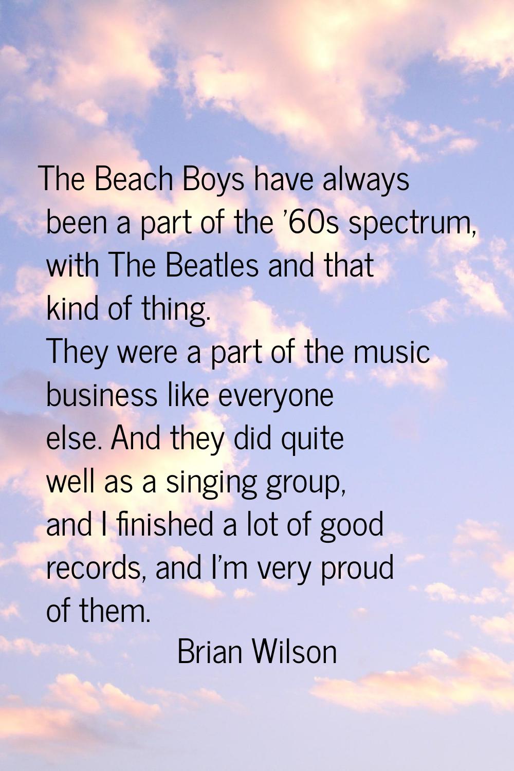 The Beach Boys have always been a part of the '60s spectrum, with The Beatles and that kind of thin
