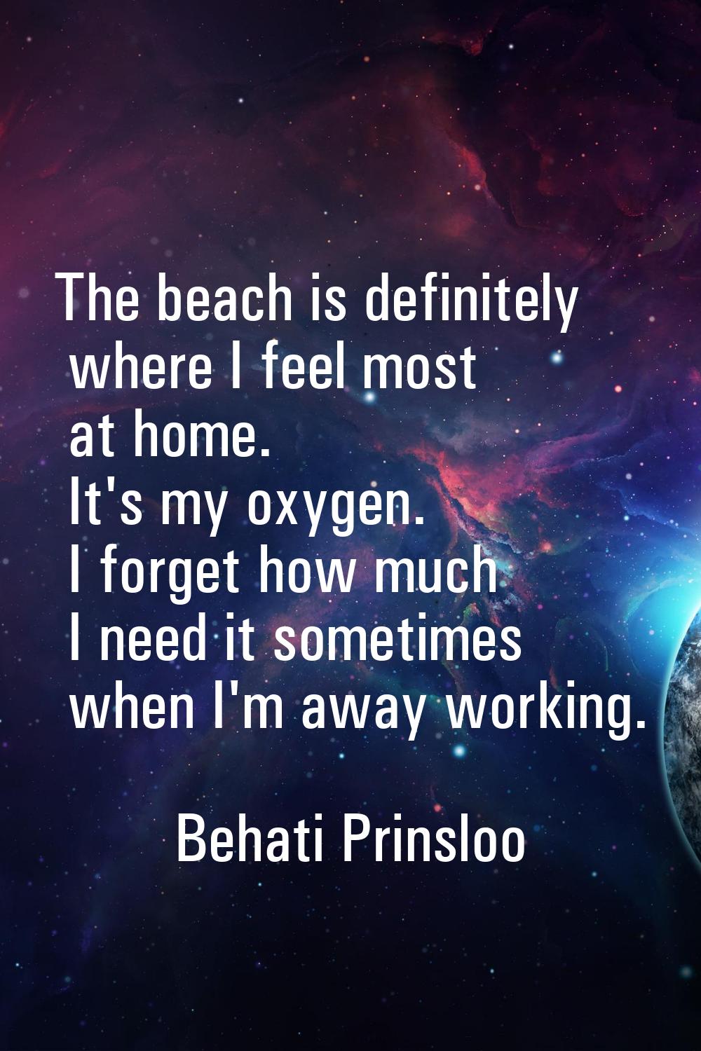The beach is definitely where I feel most at home. It's my oxygen. I forget how much I need it some