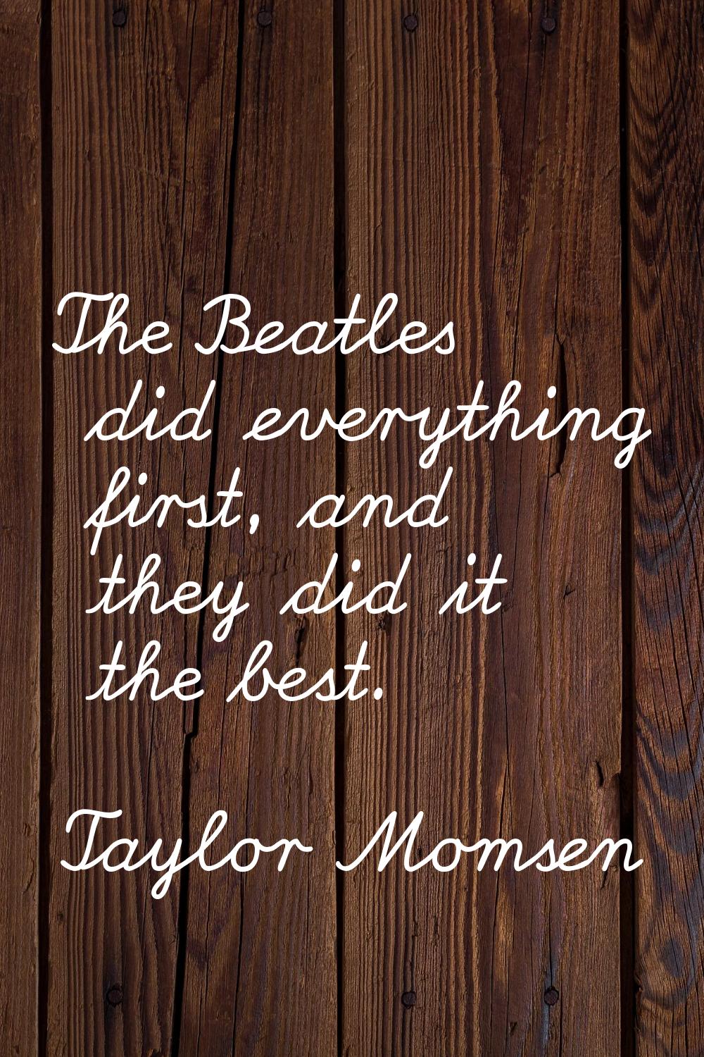 The Beatles did everything first, and they did it the best.