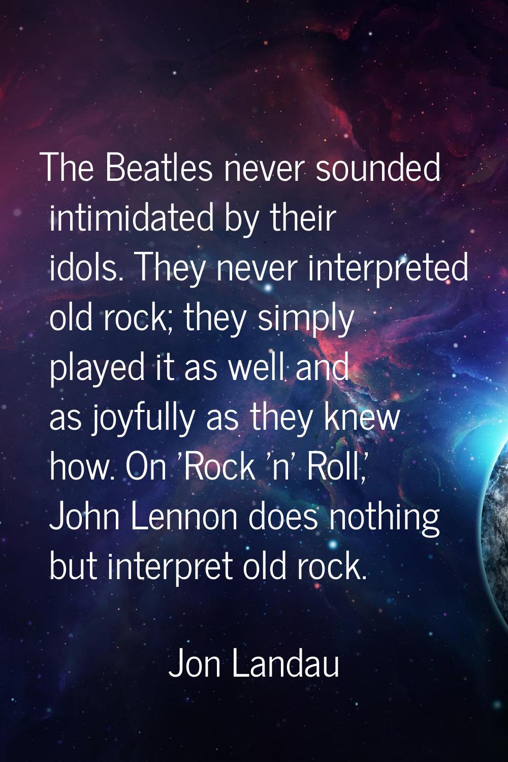 The Beatles never sounded intimidated by their idols. They never interpreted old rock; they simply 