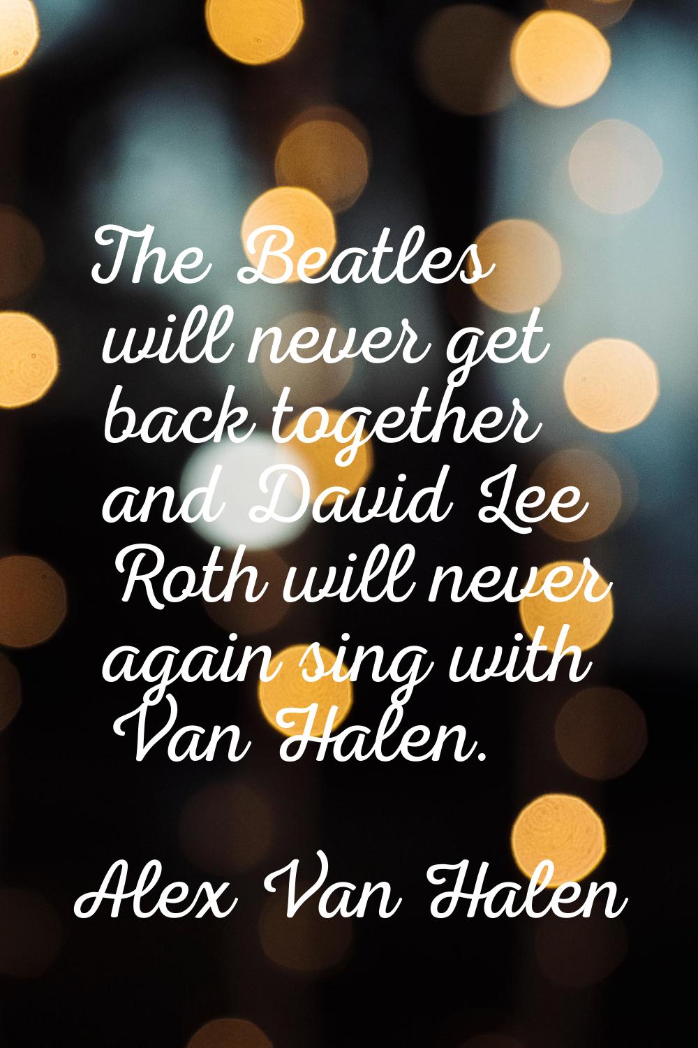 The Beatles will never get back together and David Lee Roth will never again sing with Van Halen.