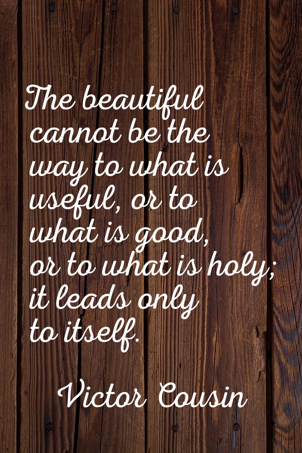 The beautiful cannot be the way to what is useful, or to what is good, or to what is holy; it leads