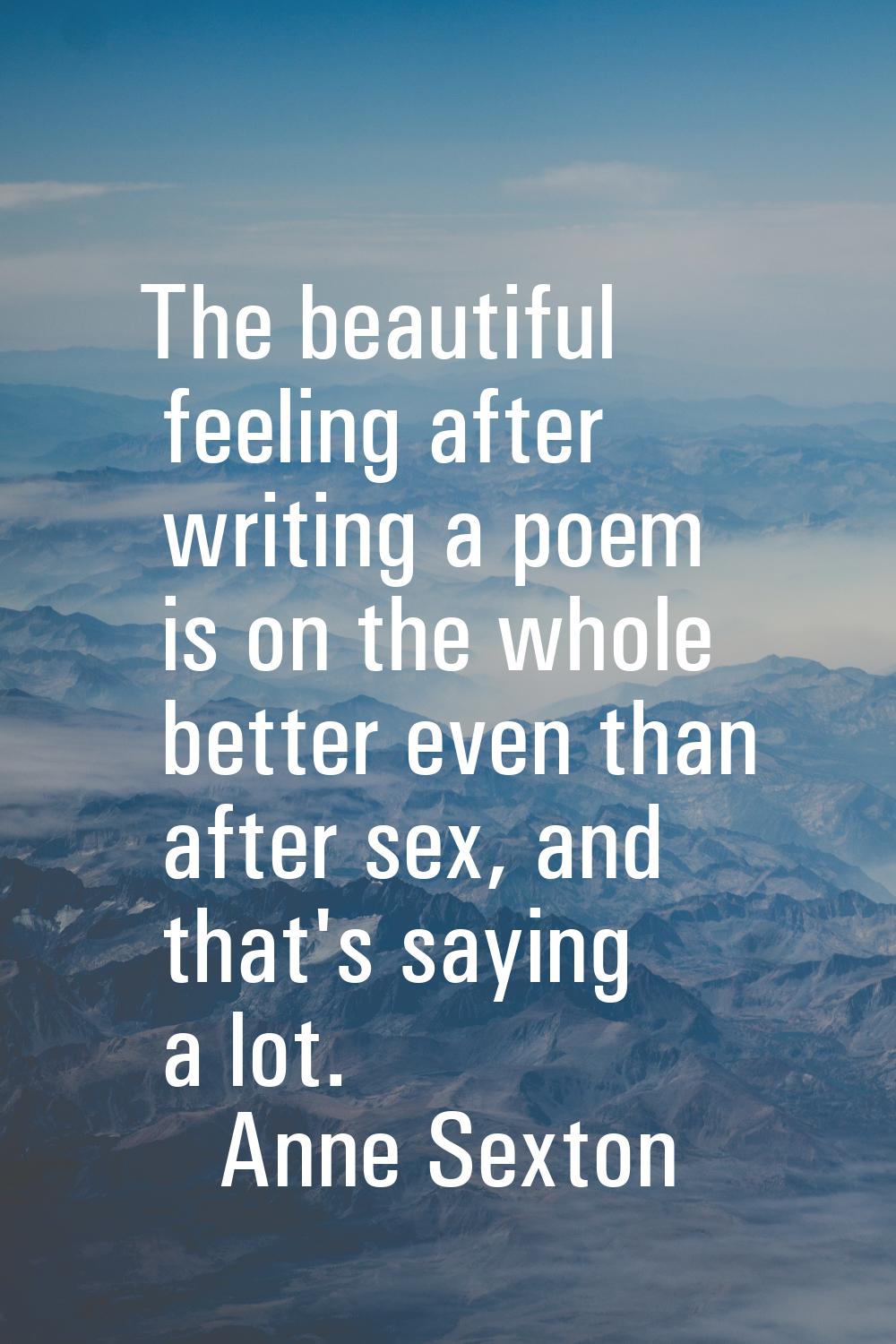 The beautiful feeling after writing a poem is on the whole better even than after sex, and that's s