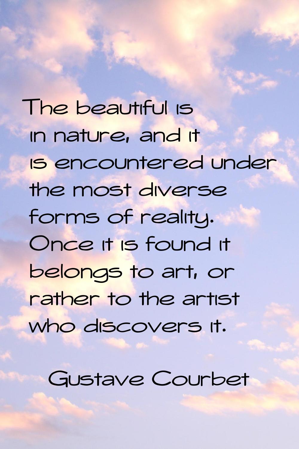 The beautiful is in nature, and it is encountered under the most diverse forms of reality. Once it 
