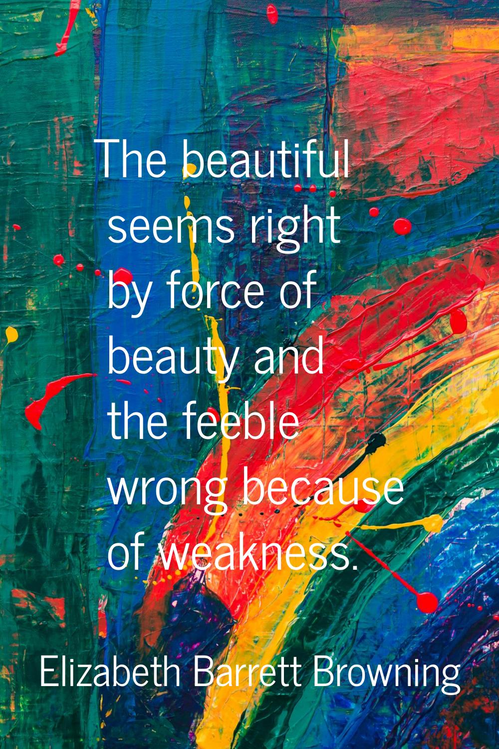 The beautiful seems right by force of beauty and the feeble wrong because of weakness.