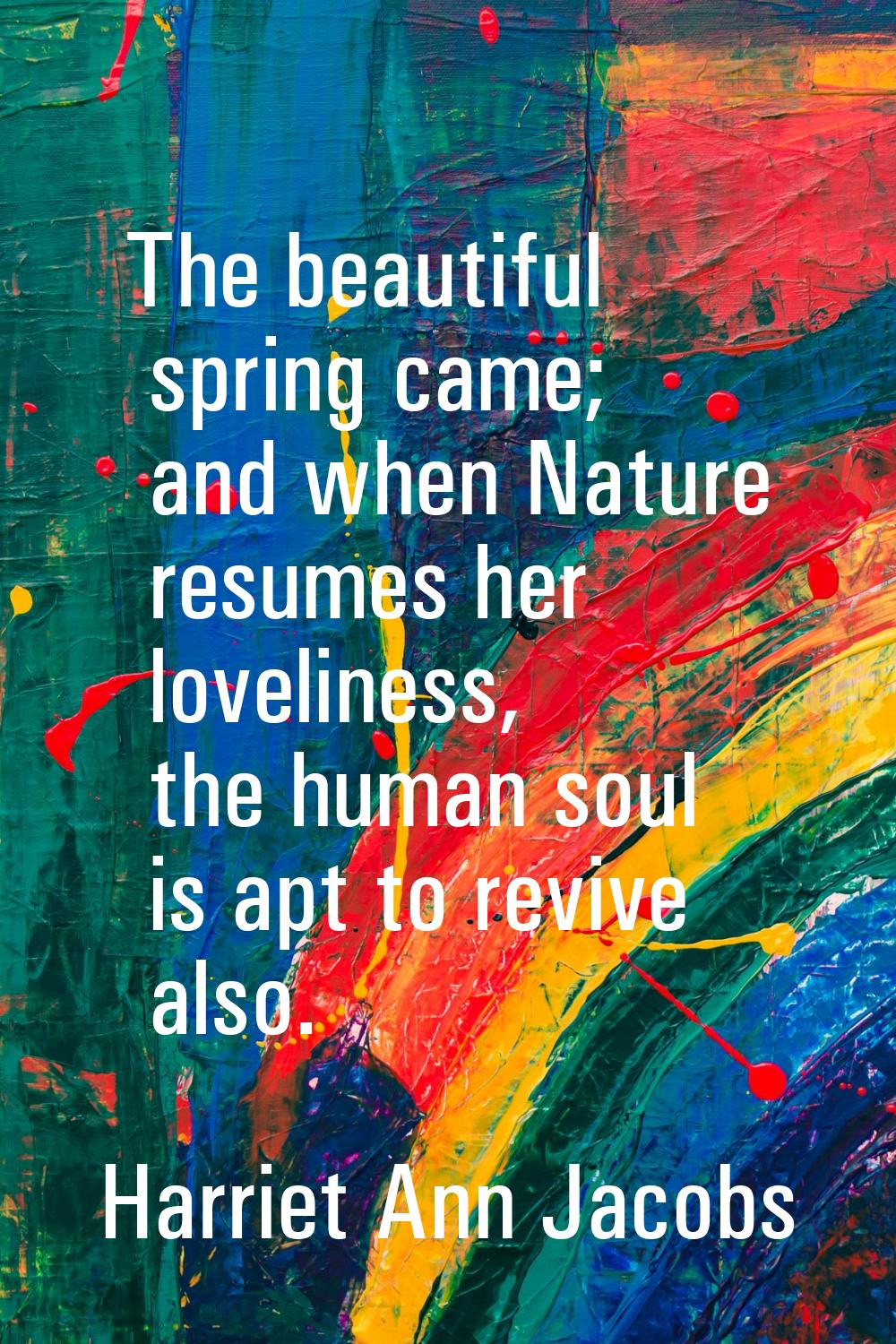 The beautiful spring came; and when Nature resumes her loveliness, the human soul is apt to revive 