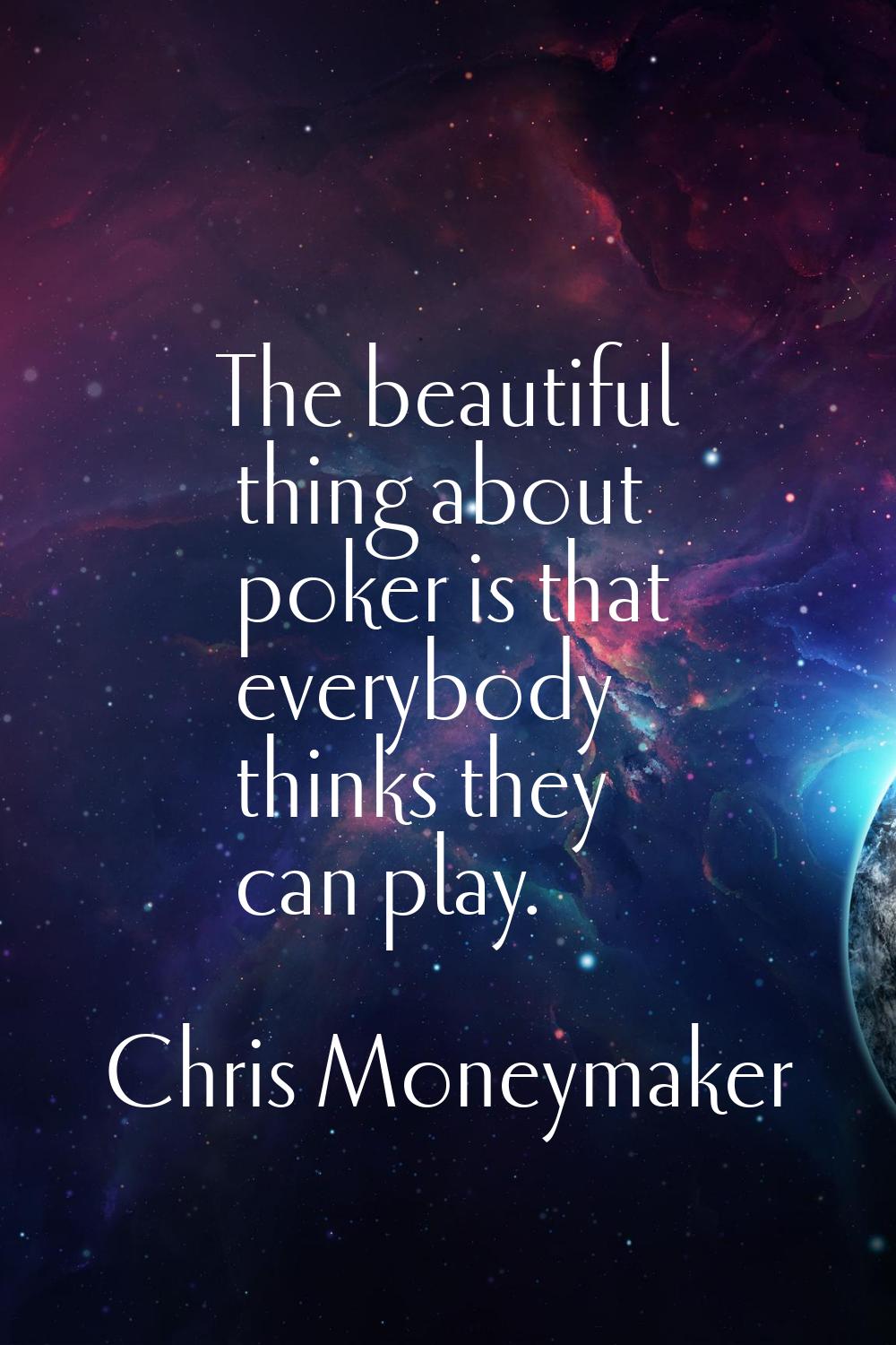 The beautiful thing about poker is that everybody thinks they can play.