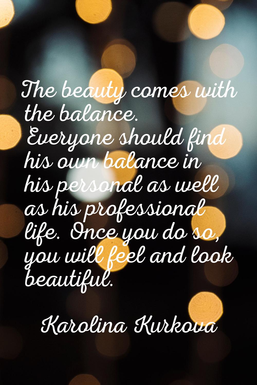 The beauty comes with the balance. Everyone should find his own balance in his personal as well as 