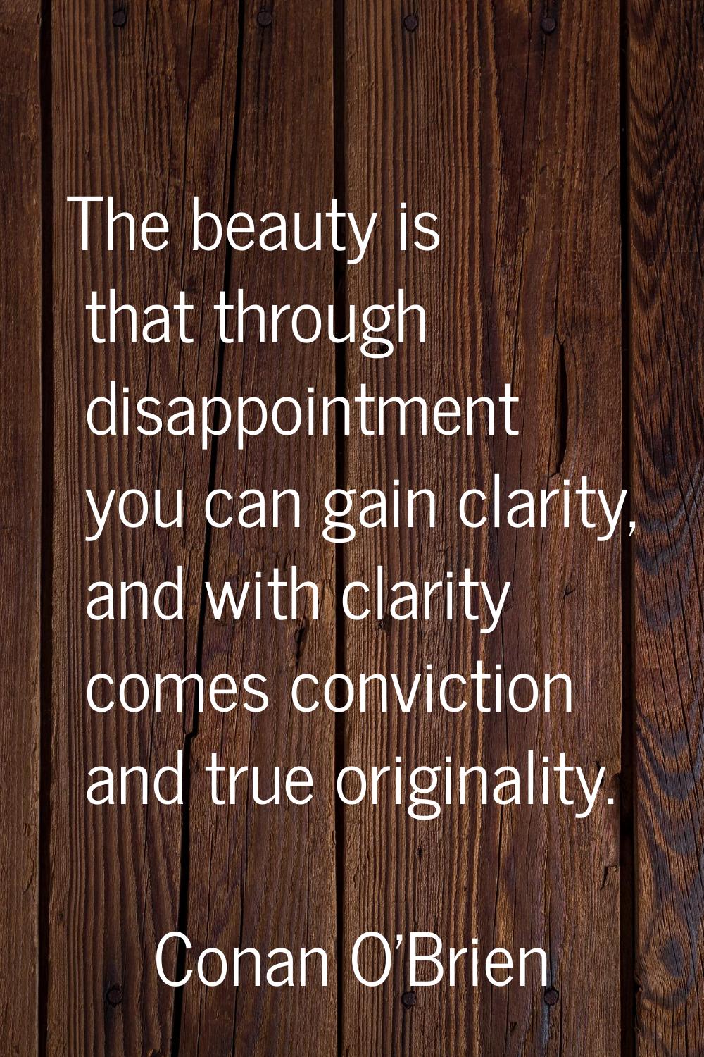 The beauty is that through disappointment you can gain clarity, and with clarity comes conviction a
