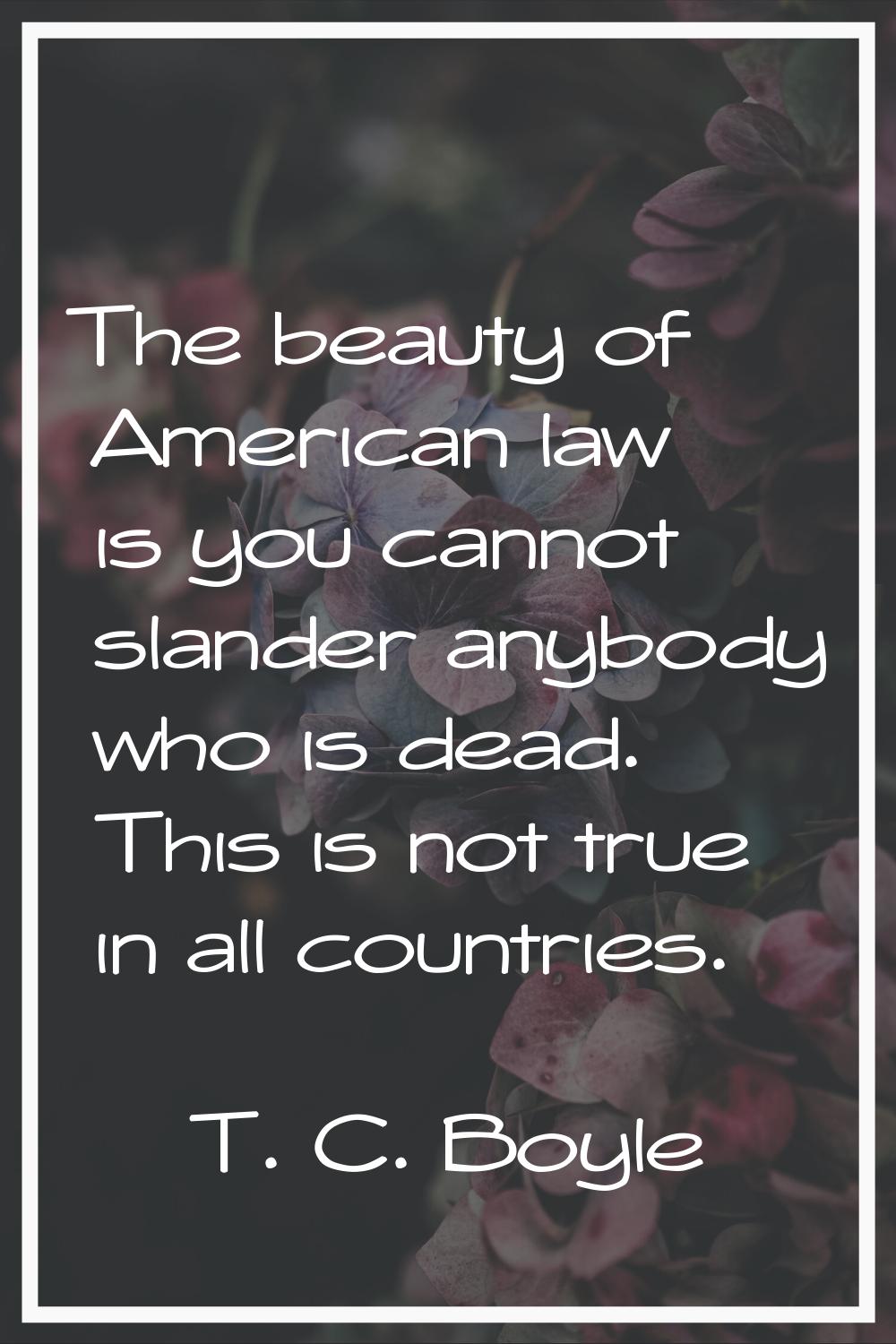 The beauty of American law is you cannot slander anybody who is dead. This is not true in all count
