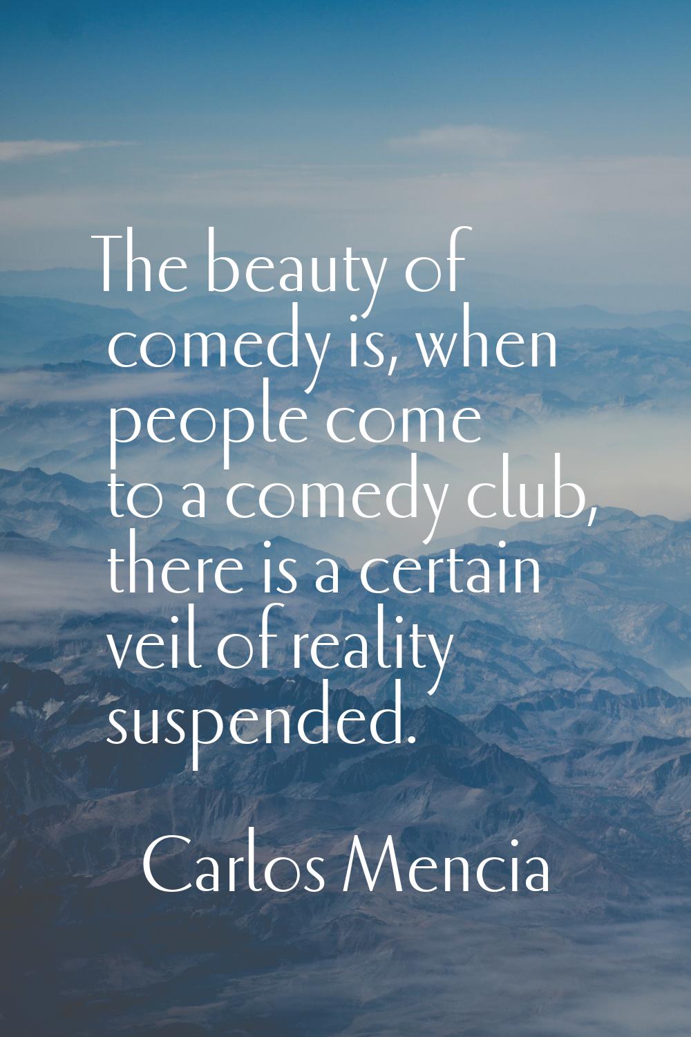 The beauty of comedy is, when people come to a comedy club, there is a certain veil of reality susp