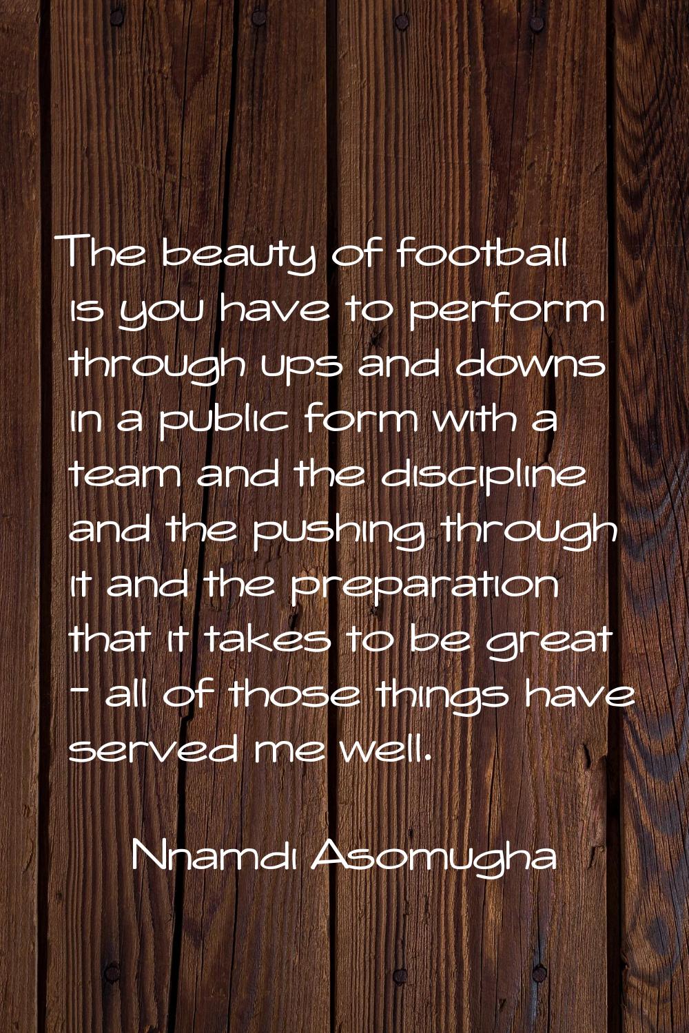 The beauty of football is you have to perform through ups and downs in a public form with a team an