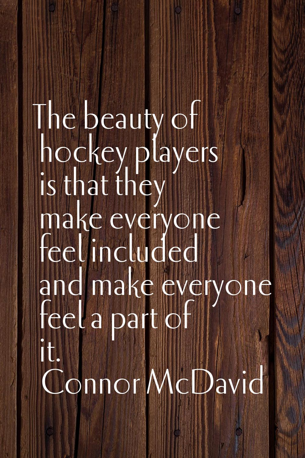 The beauty of hockey players is that they make everyone feel included and make everyone feel a part