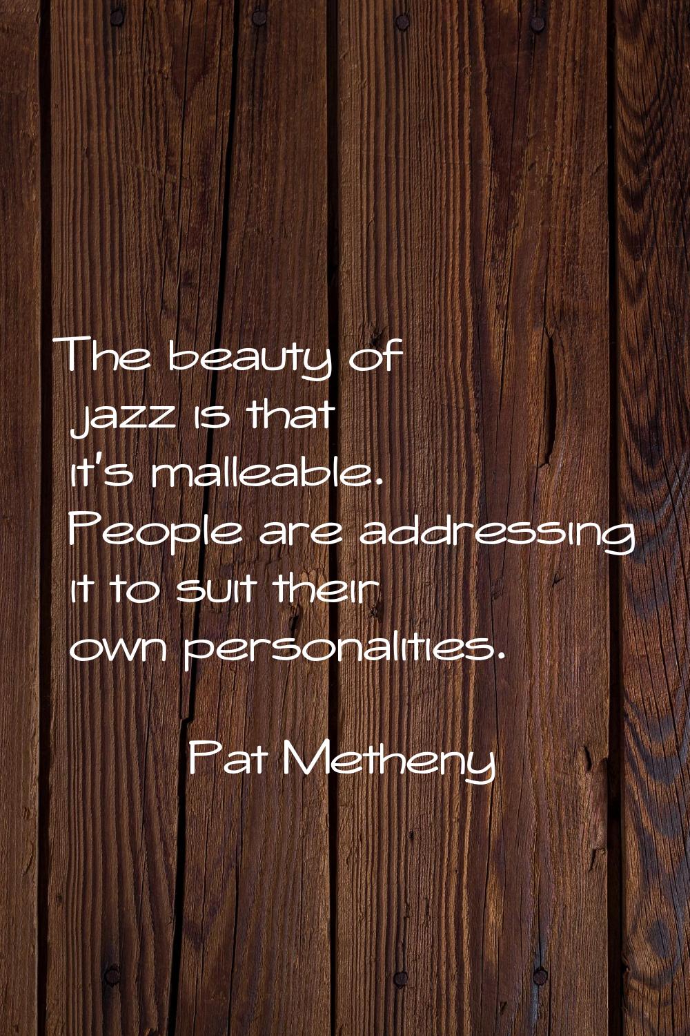 The beauty of jazz is that it's malleable. People are addressing it to suit their own personalities