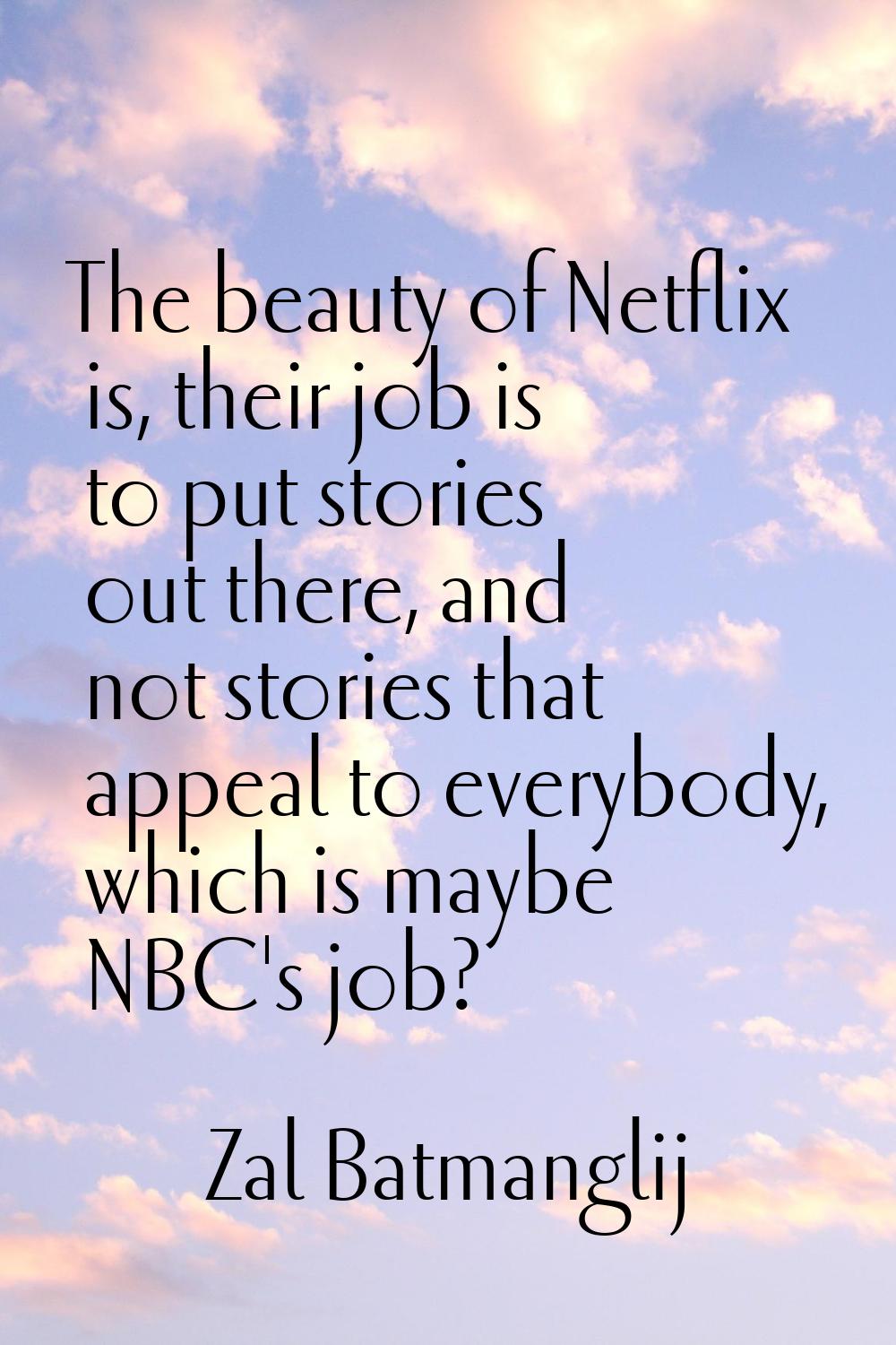 The beauty of Netflix is, their job is to put stories out there, and not stories that appeal to eve