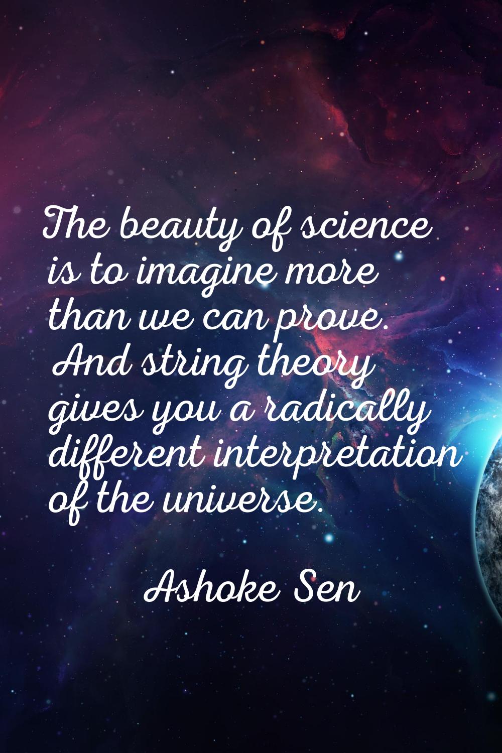 The beauty of science is to imagine more than we can prove. And string theory gives you a radically