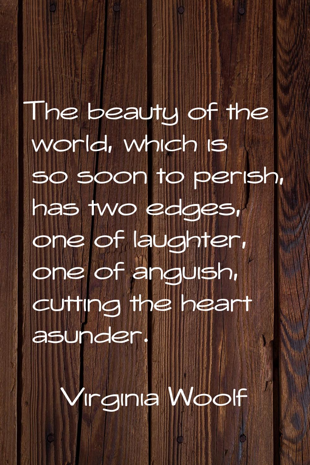 The beauty of the world, which is so soon to perish, has two edges, one of laughter, one of anguish