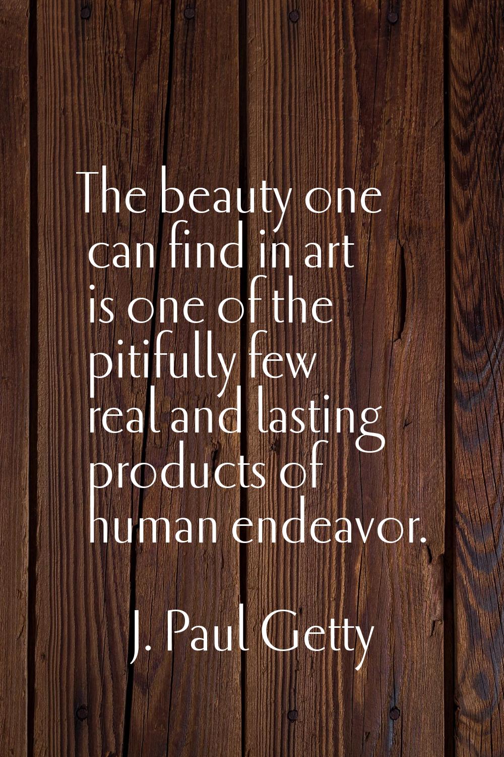 The beauty one can find in art is one of the pitifully few real and lasting products of human endea