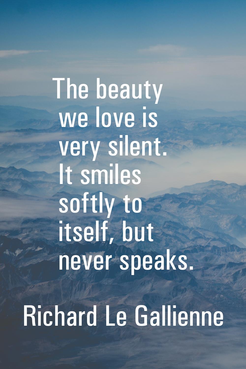 The beauty we love is very silent. It smiles softly to itself, but never speaks.