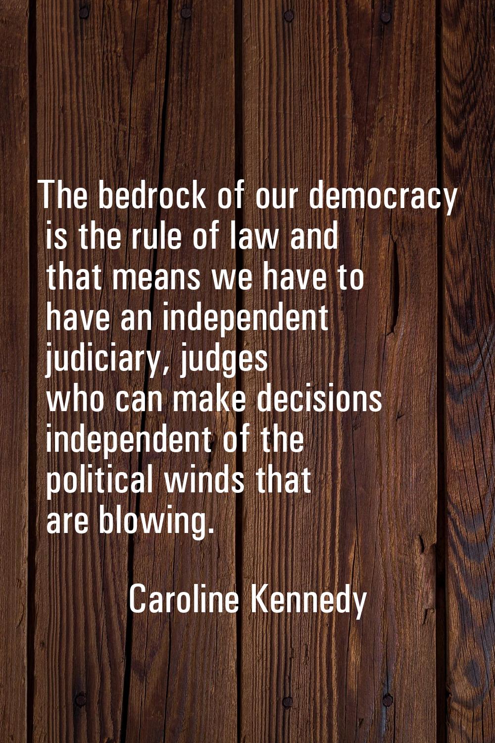 The bedrock of our democracy is the rule of law and that means we have to have an independent judic
