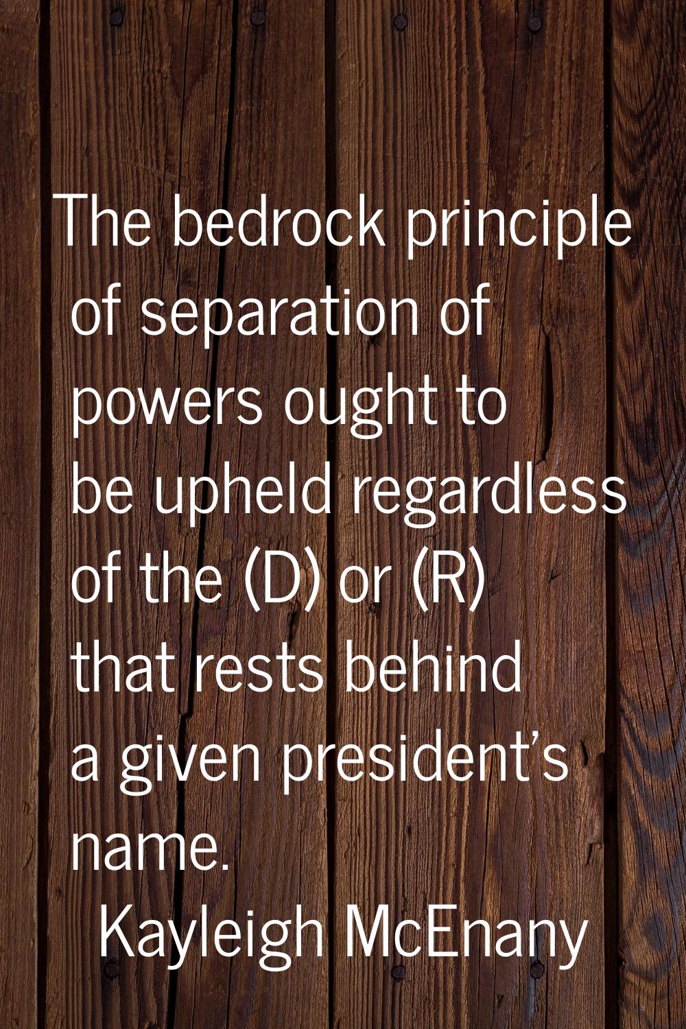 The bedrock principle of separation of powers ought to be upheld regardless of the (D) or (R) that 