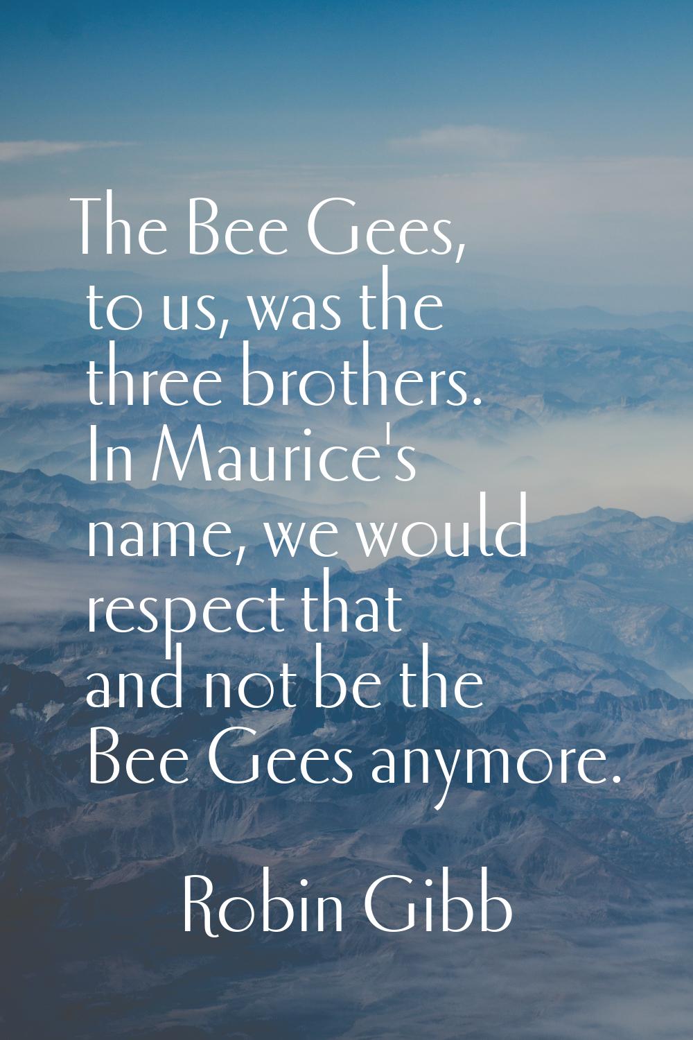 The Bee Gees, to us, was the three brothers. In Maurice's name, we would respect that and not be th