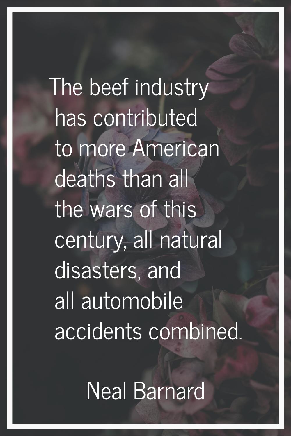 The beef industry has contributed to more American deaths than all the wars of this century, all na