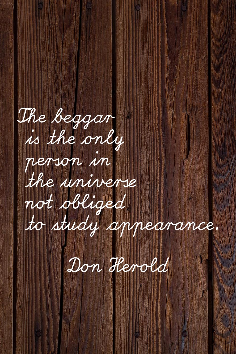 The beggar is the only person in the universe not obliged to study appearance.