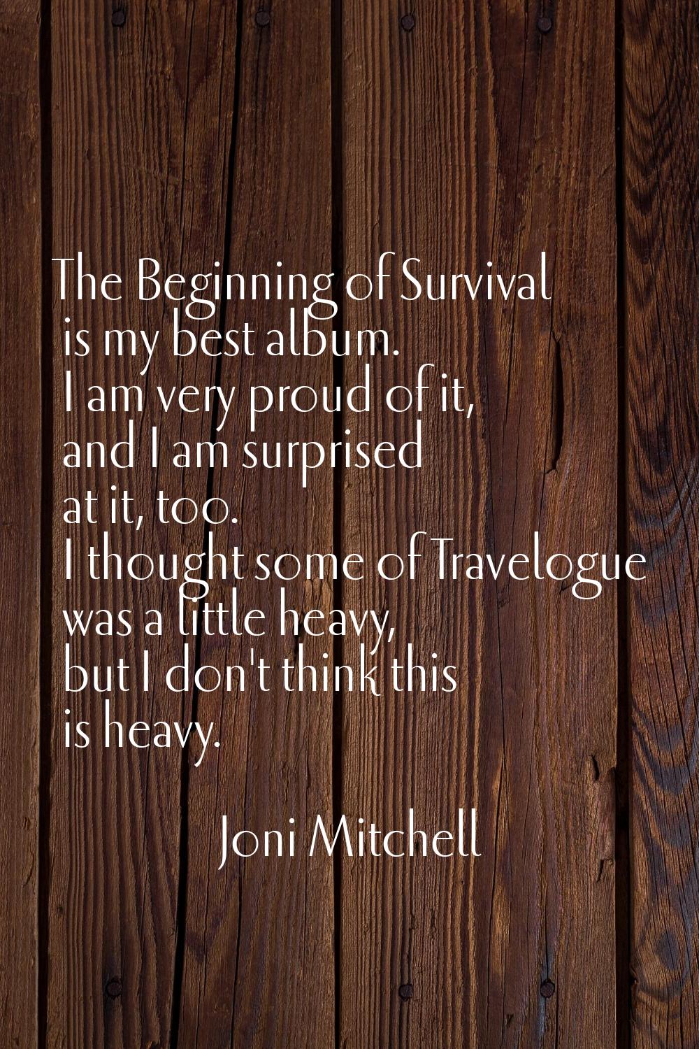 The Beginning of Survival is my best album. I am very proud of it, and I am surprised at it, too. I