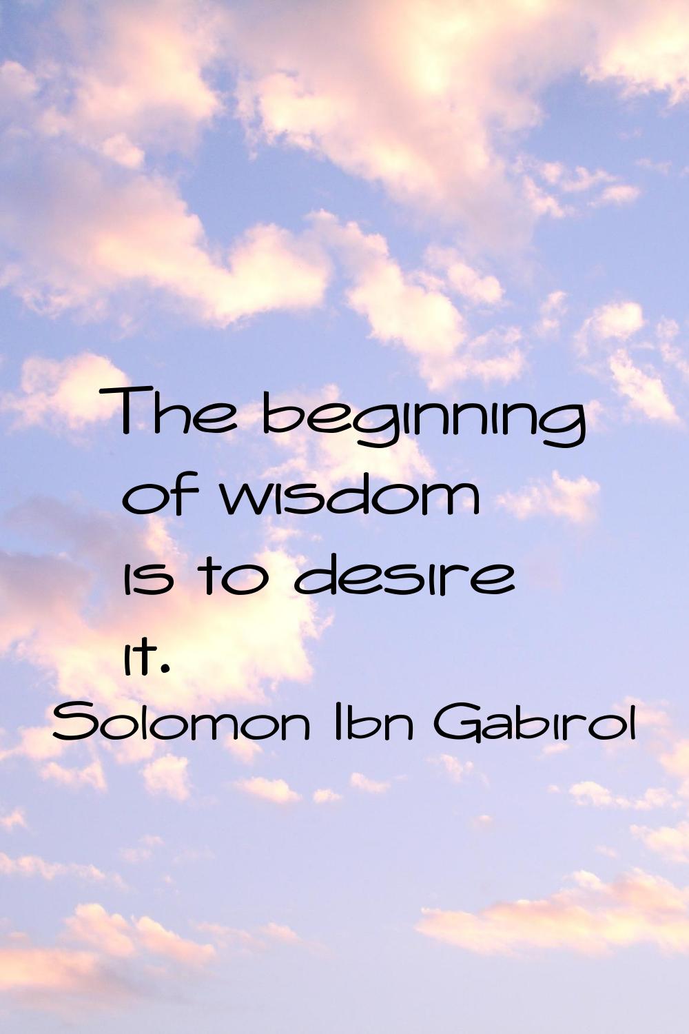 The beginning of wisdom is to desire it.